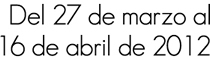 Del 27 de marzo al 16 de abril de 2012