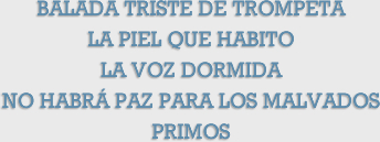 BALADA TRISTE DE TROMPETA. LA PIEL QUE HABITO. LA VOZ DORMIDA. NO HABR� PAZ PARA LOS MALVADOS. PRIMOS